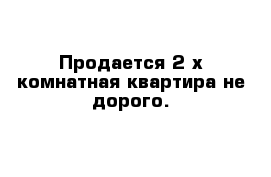 Продается 2-х комнатная квартира не дорого.